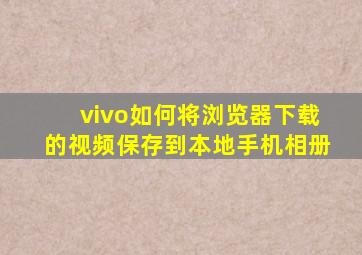 vivo如何将浏览器下载的视频保存到本地手机相册