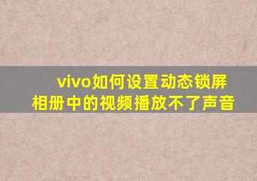 vivo如何设置动态锁屏相册中的视频播放不了声音