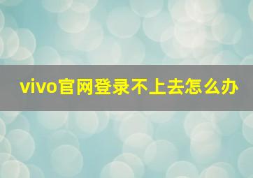 vivo官网登录不上去怎么办