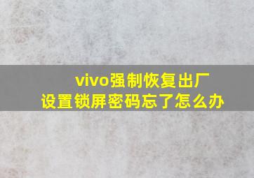 vivo强制恢复出厂设置锁屏密码忘了怎么办