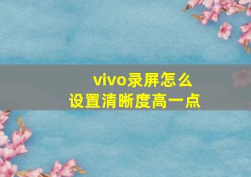 vivo录屏怎么设置清晰度高一点