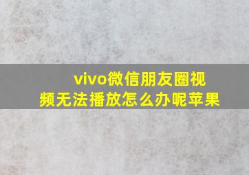 vivo微信朋友圈视频无法播放怎么办呢苹果