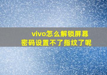 vivo怎么解锁屏幕密码设置不了指纹了呢