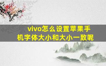 vivo怎么设置苹果手机字体大小和大小一致呢