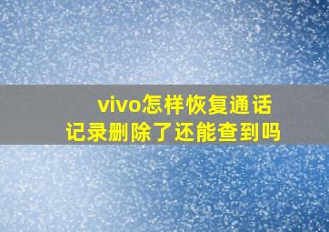 vivo怎样恢复通话记录删除了还能查到吗