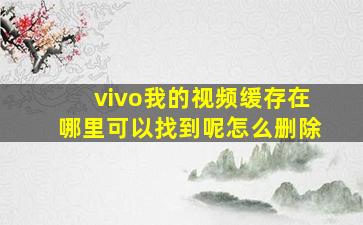 vivo我的视频缓存在哪里可以找到呢怎么删除