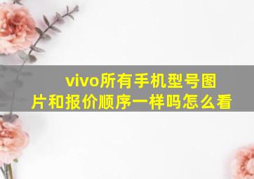 vivo所有手机型号图片和报价顺序一样吗怎么看