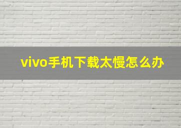 vivo手机下载太慢怎么办