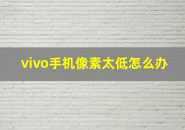 vivo手机像素太低怎么办