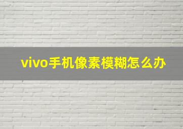 vivo手机像素模糊怎么办