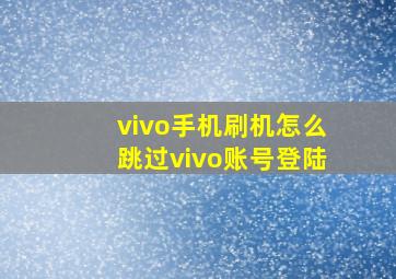 vivo手机刷机怎么跳过vivo账号登陆