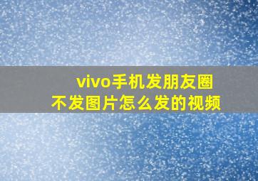 vivo手机发朋友圈不发图片怎么发的视频