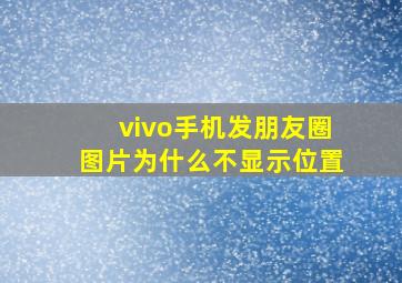 vivo手机发朋友圈图片为什么不显示位置