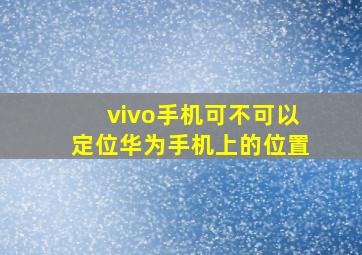 vivo手机可不可以定位华为手机上的位置