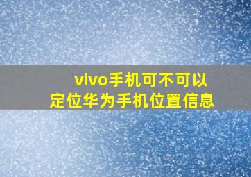 vivo手机可不可以定位华为手机位置信息