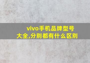 vivo手机品牌型号大全,分别都有什么区别