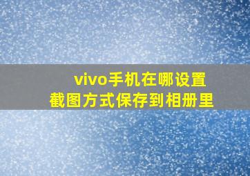 vivo手机在哪设置截图方式保存到相册里