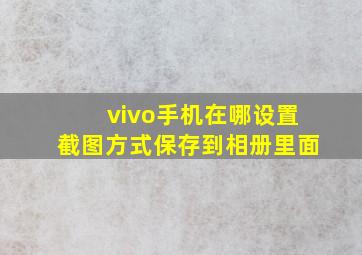 vivo手机在哪设置截图方式保存到相册里面