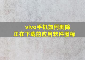 vivo手机如何删除正在下载的应用软件图标