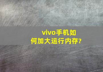 vivo手机如何加大运行内存?