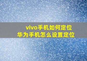 vivo手机如何定位华为手机怎么设置定位