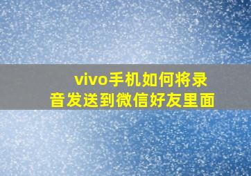 vivo手机如何将录音发送到微信好友里面