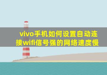 vivo手机如何设置自动连接wifi信号强的网络速度慢