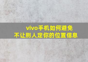 vivo手机如何避免不让别人定你的位置信息