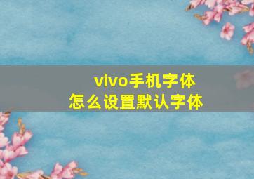 vivo手机字体怎么设置默认字体