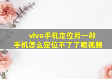 vivo手机定位另一部手机怎么定位不了了呢视频