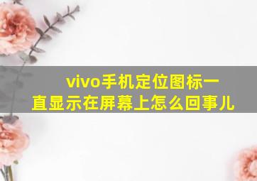 vivo手机定位图标一直显示在屏幕上怎么回事儿