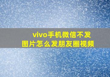 vivo手机微信不发图片怎么发朋友圈视频