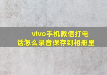 vivo手机微信打电话怎么录音保存到相册里