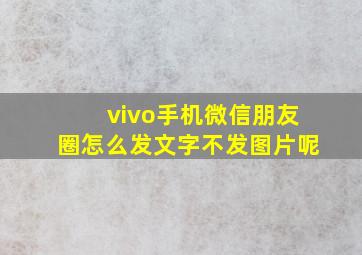 vivo手机微信朋友圈怎么发文字不发图片呢