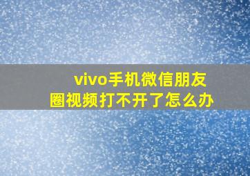 vivo手机微信朋友圈视频打不开了怎么办