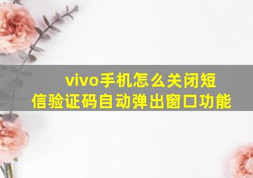 vivo手机怎么关闭短信验证码自动弹出窗口功能