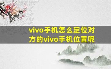 vivo手机怎么定位对方的vivo手机位置呢