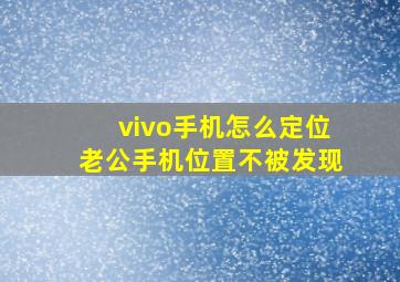 vivo手机怎么定位老公手机位置不被发现