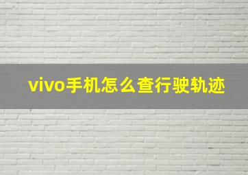 vivo手机怎么查行驶轨迹