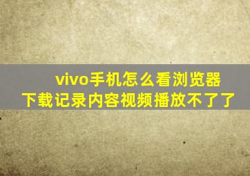 vivo手机怎么看浏览器下载记录内容视频播放不了了