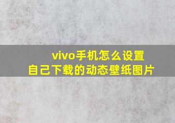 vivo手机怎么设置自己下载的动态壁纸图片