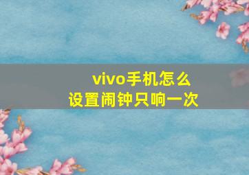 vivo手机怎么设置闹钟只响一次