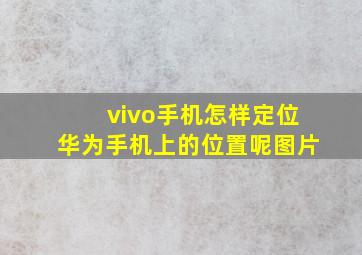 vivo手机怎样定位华为手机上的位置呢图片