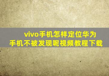 vivo手机怎样定位华为手机不被发现呢视频教程下载