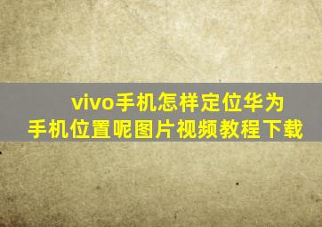 vivo手机怎样定位华为手机位置呢图片视频教程下载