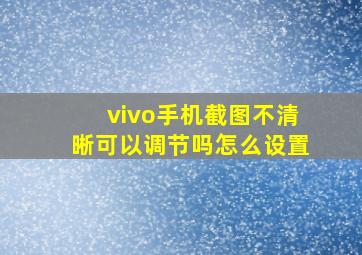 vivo手机截图不清晰可以调节吗怎么设置