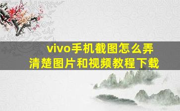 vivo手机截图怎么弄清楚图片和视频教程下载