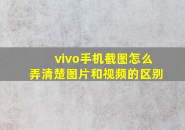 vivo手机截图怎么弄清楚图片和视频的区别