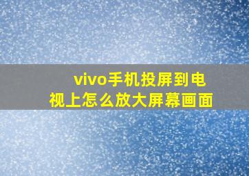 vivo手机投屏到电视上怎么放大屏幕画面