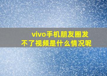 vivo手机朋友圈发不了视频是什么情况呢